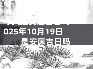 今天是黄道吉日吗 2025年10月19日是安床吉日吗