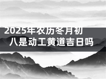 2025年农历冬月初八是动工黄道吉日吗