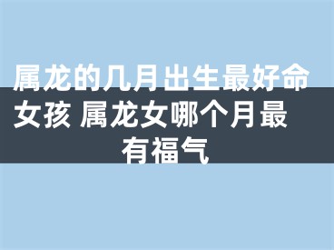 属龙的几月出生最好命女孩 属龙女哪个月最有福气