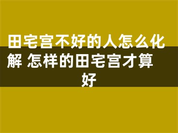 田宅宫不好的人怎么化解 怎样的田宅宫才算好