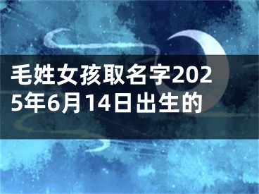 毛姓女孩取名字2025年6月14日出生的