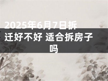 2025年6月7日拆迁好不好 适合拆房子吗