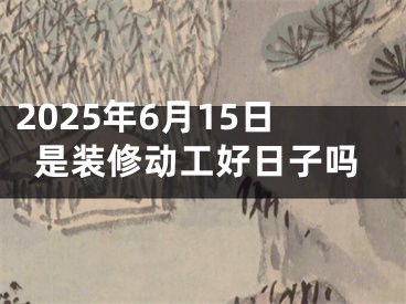 2025年6月15日是装修动工好日子吗