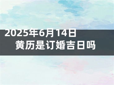 2025年6月14日黄历是订婚吉日吗
