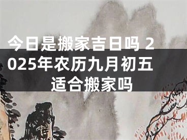 今日是搬家吉日吗 2025年农历九月初五适合搬家吗