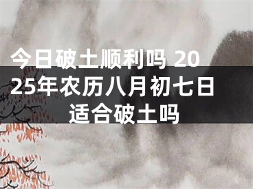 今日破土顺利吗 2025年农历八月初七日适合破土吗