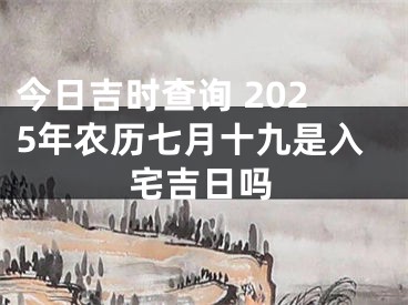 今日吉时查询 2025年农历七月十九是入宅吉日吗