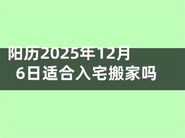 阳历2025年12月6日适合入宅搬家吗