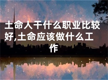 土命人干什么职业比较好,土命应该做什么工作