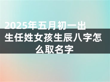 2025年五月初一出生任姓女孩生辰八字怎么取名字