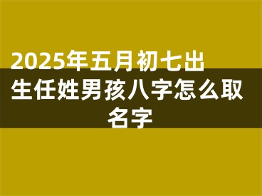 2025年五月初七出生任姓男孩八字怎么取名字