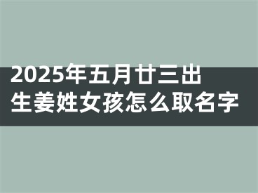 2025年五月廿三出生姜姓女孩怎么取名字