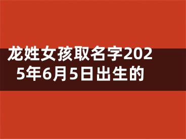 龙姓女孩取名字2025年6月5日出生的