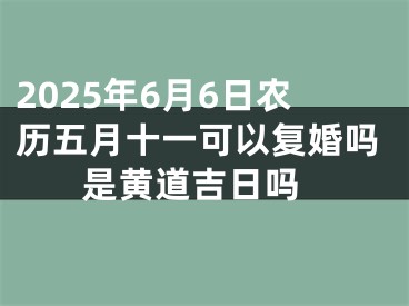 2025年6月6日农历五月十一可以复婚吗 是黄道吉日吗