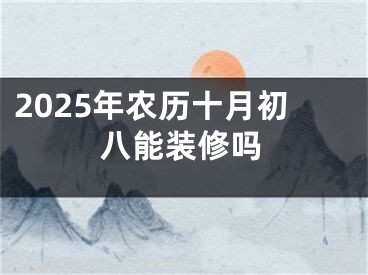 2025年农历十月初八能装修吗