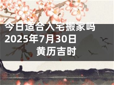 今日适合入宅搬家吗 2025年7月30日黄历吉时