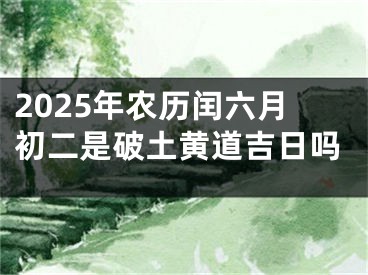 2025年农历闰六月初二是破土黄道吉日吗
