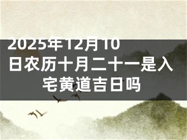 2025年12月10日农历十月二十一是入宅黄道吉日吗