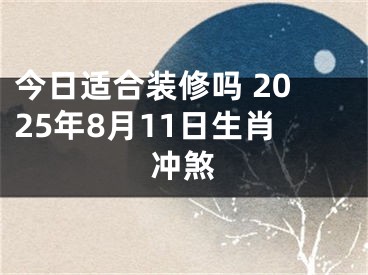 今日适合装修吗 2025年8月11日生肖冲煞