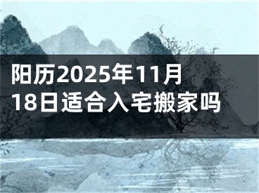 阳历2025年11月18日适合入宅搬家吗