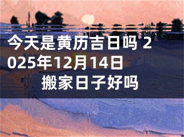 今天是黄历吉日吗 2025年12月14日搬家日子好吗