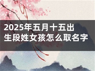 2025年五月十五出生段姓女孩怎么取名字