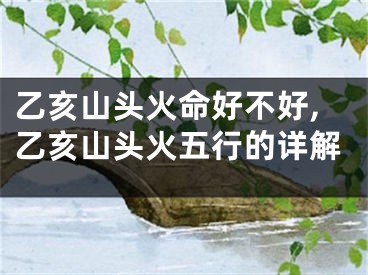 乙亥山头火命好不好,乙亥山头火五行的详解