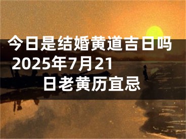 今日是结婚黄道吉日吗 2025年7月21日老黄历宜忌