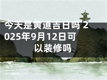 今天是黄道吉日吗 2025年9月12日可以装修吗