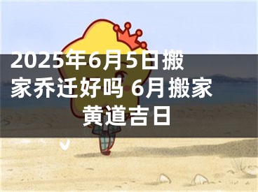 2025年6月5日搬家乔迁好吗 6月搬家黄道吉日