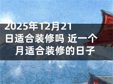 2025年12月21日适合装修吗 近一个月适合装修的日子