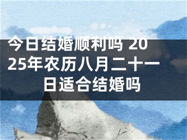 今日结婚顺利吗 2025年农历八月二十一日适合结婚吗