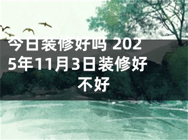 今日装修好吗 2025年11月3日装修好不好