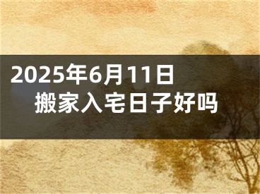 2025年6月11日搬家入宅日子好吗