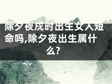 除夕夜戍时出生女人短命吗,除夕夜出生属什么?