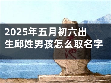2025年五月初六出生邱姓男孩怎么取名字