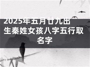 2025年五月廿九出生秦姓女孩八字五行取名字