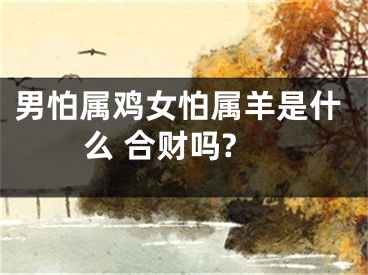 男怕属鸡女怕属羊是什么 合财吗?