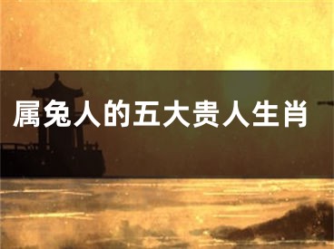 属兔人的五大贵人生肖