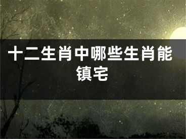 十二生肖中哪些生肖能镇宅