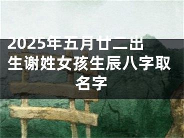 2025年五月廿二出生谢姓女孩生辰八字取名字