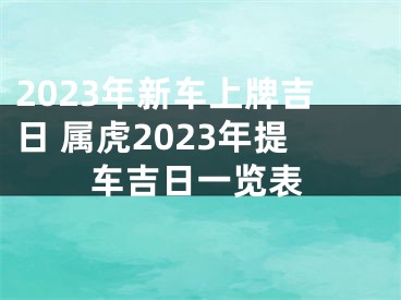 2023年新车上牌吉日 属虎2023年提车吉日一览表