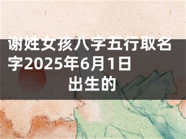 谢姓女孩八字五行取名字2025年6月1日出生的