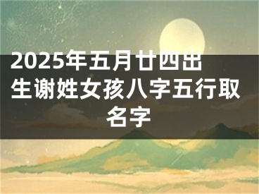 2025年五月廿四出生谢姓女孩八字五行取名字
