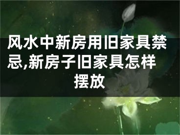 风水中新房用旧家具禁忌,新房子旧家具怎样摆放