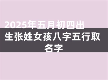 2025年五月初四出生张姓女孩八字五行取名字