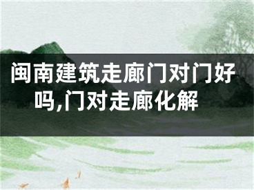 闽南建筑走廊门对门好吗,门对走廊化解