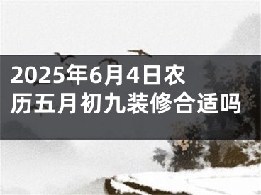 2025年6月4日农历五月初九装修合适吗