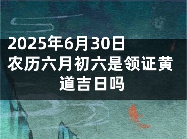 2025年6月30日农历六月初六是领证黄道吉日吗