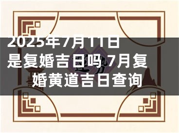 2025年7月11日是复婚吉日吗 7月复婚黄道吉日查询